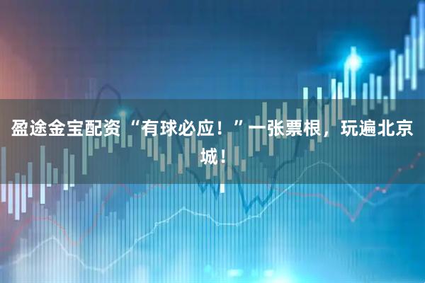 盈途金宝配资 “有球必应！”一张票根，玩遍北京城！