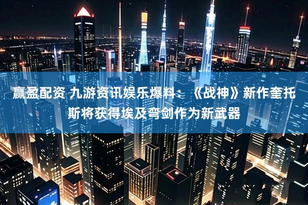 赢盈配资 九游资讯娱乐爆料：《战神》新作奎托斯将获得埃及弯剑作为新武器