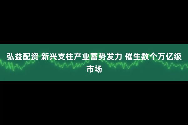 弘益配资 新兴支柱产业蓄势发力 催生数个万亿级市场