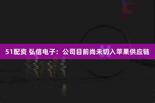 51配资 弘信电子：公司目前尚未切入苹果供应链