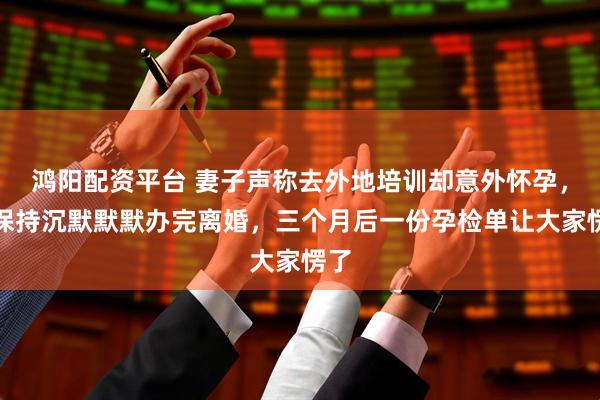 鸿阳配资平台 妻子声称去外地培训却意外怀孕，我保持沉默默默办完离婚，三个月后一份孕检单让大家愣了