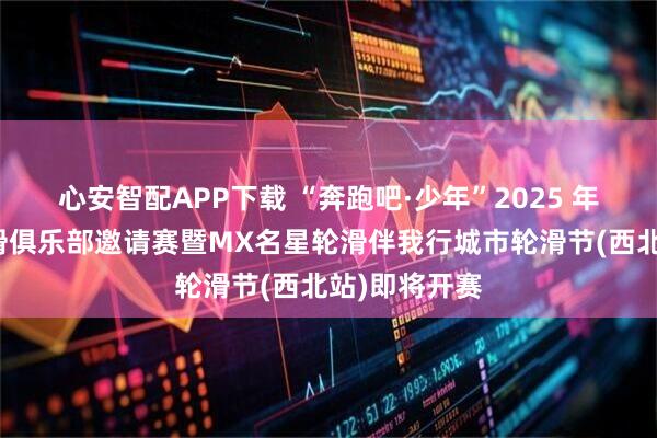 心安智配APP下载 “奔跑吧·少年”2025 年宁夏中卫轮滑俱乐部邀请赛暨MX名星轮滑伴我行城市轮滑节(西北站)即将开赛