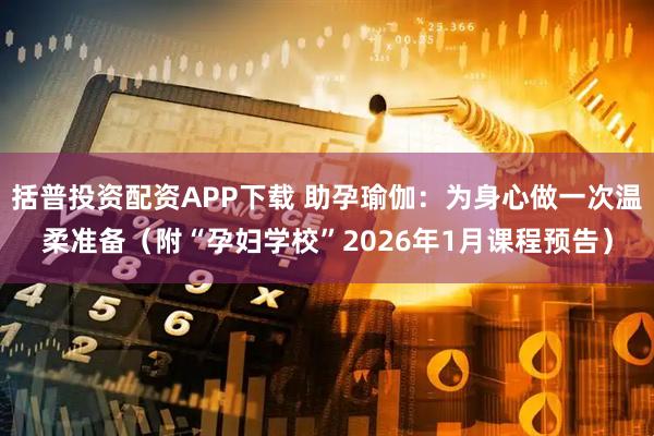 括普投资配资APP下载 助孕瑜伽：为身心做一次温柔准备（附“孕妇学校”2026年1月课程预告）