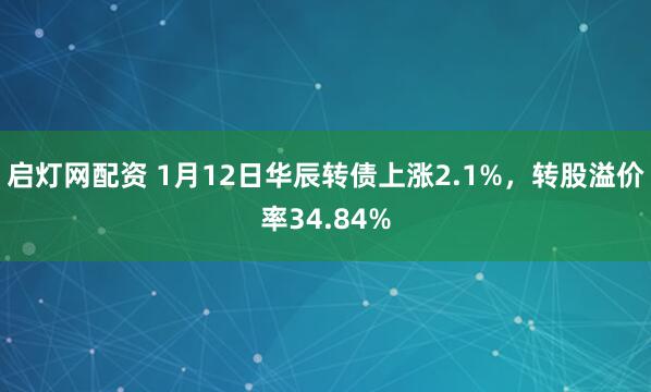 启灯网配资 1月12日华辰转债上涨2.1%，转股溢价率34.84%