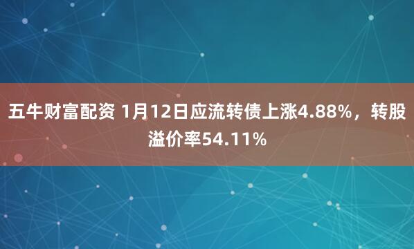 五牛财富配资 1月12日应流转债上涨4.88%,转股溢价率54.11%