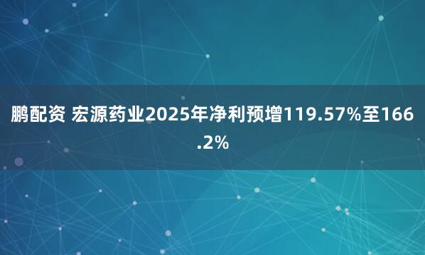 鹏配资 宏源药业2025年净利预增119.57%至166.2%