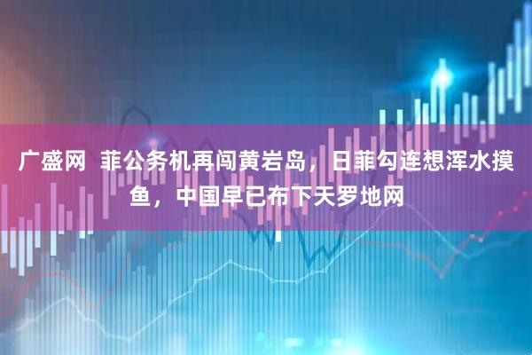 广盛网  菲公务机再闯黄岩岛，日菲勾连想浑水摸鱼，中国早已布下天罗地网