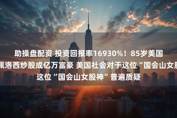 助操盘配资 投资回报率16930%！85岁美国众议院前议长佩洛西炒股成亿万富豪 美国社会对于这位“国会山女股神”普遍质疑