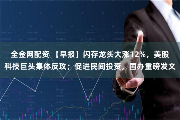 全金网配资 【早报】闪存龙头大涨12%，美股科技巨头集体反攻；促进民间投资，国办重磅发文
