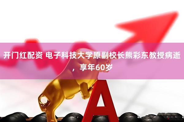 开门红配资 电子科技大学原副校长熊彩东教授病逝，享年60岁