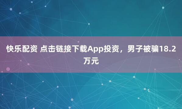 快乐配资 点击链接下载App投资，男子被骗18.2万元