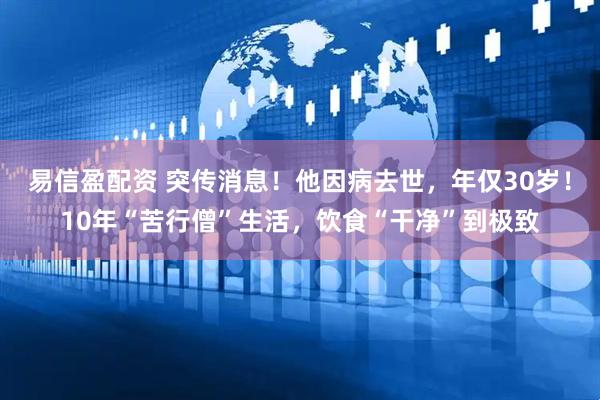 易信盈配资 突传消息！他因病去世，年仅30岁！10年“苦行僧”生活，饮食“干净”到极致