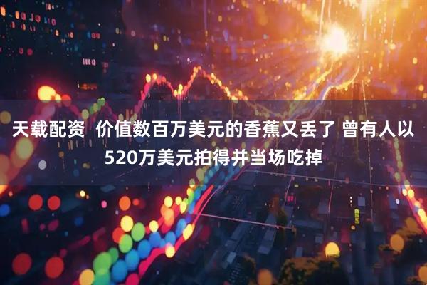 天载配资  价值数百万美元的香蕉又丢了 曾有人以520万美元拍得并当场吃掉