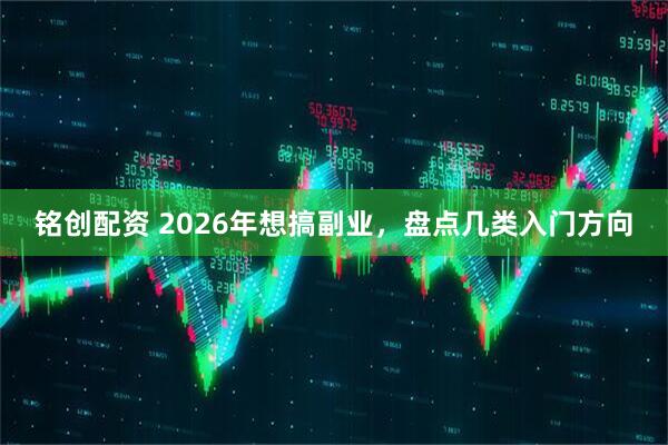 铭创配资 2026年想搞副业，盘点几类入门方向
