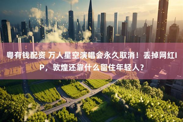 粤有钱配资 万人星空演唱会永久取消！丢掉网红IP，敦煌还靠什么留住年轻人？